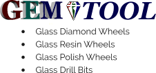 GEM TOOL •	Glass Diamond Wheels •	Glass Resin Wheels •	Glass Polish Wheels •	Glass Drill Bits